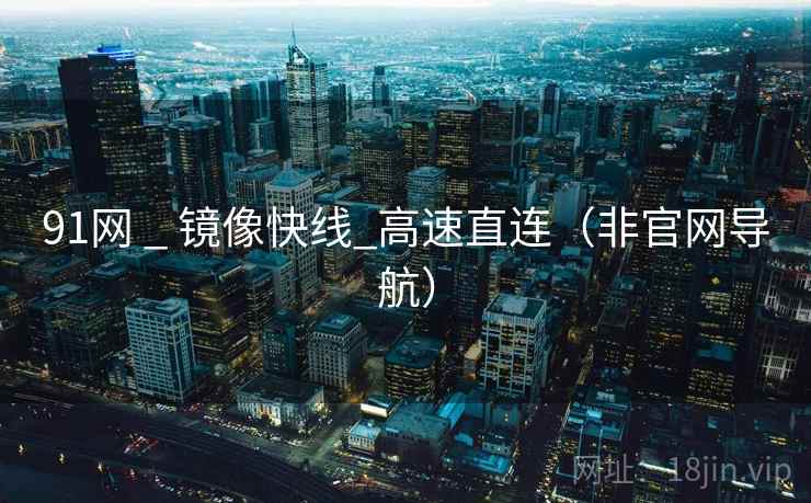 91网 _ 镜像快线_高速直连(非官网导航) 91网 _ 镜像快线_高速直连(非官网导航)