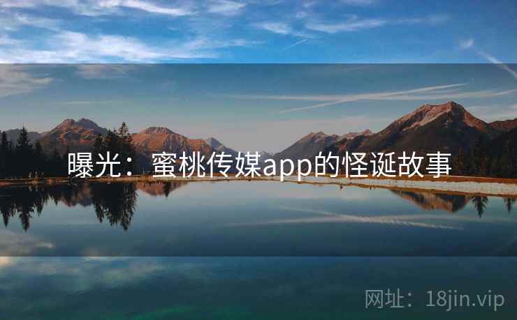 曝光:蜜桃传媒app的怪诞故事 曝光:蜜桃传媒app的怪诞故事