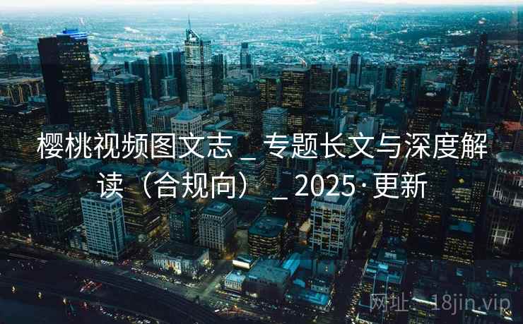 樱桃视频图文志 _ 专题长文与深度解读（合规向） _ 2025·更新