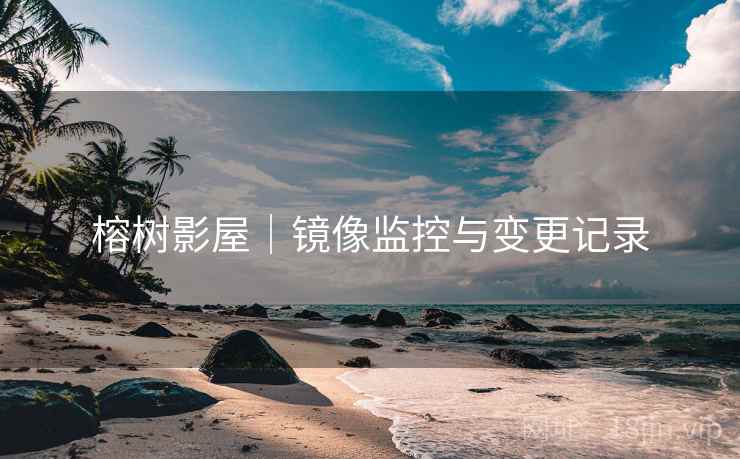 榕树影屋|镜像监控与变更记录 榕树影屋|镜像监控与变更记录