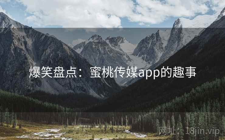 爆笑盘点:蜜桃传媒app的趣事 爆笑盘点:蜜桃传媒app的趣事