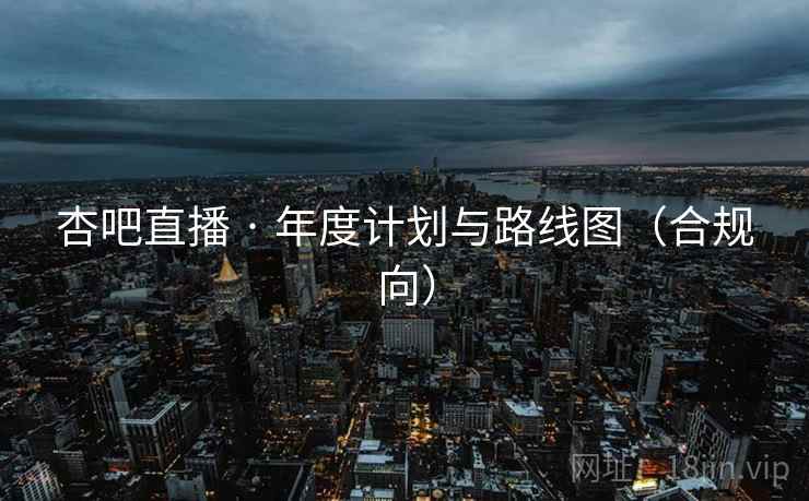 杏吧直播 · 年度计划与路线图（合规向）