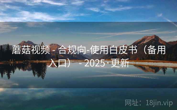 蘑菇视频 - 合规向-使用白皮书（备用入口） - 2025·更新