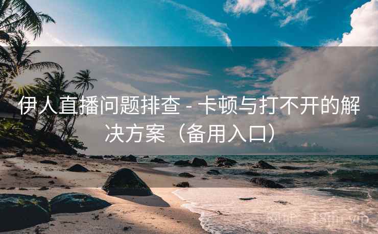 伊人直播问题排查 - 卡顿与打不开的解决方案（备用入口）
