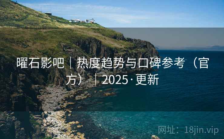 曜石影吧｜热度趋势与口碑参考（官方）｜2025·更新