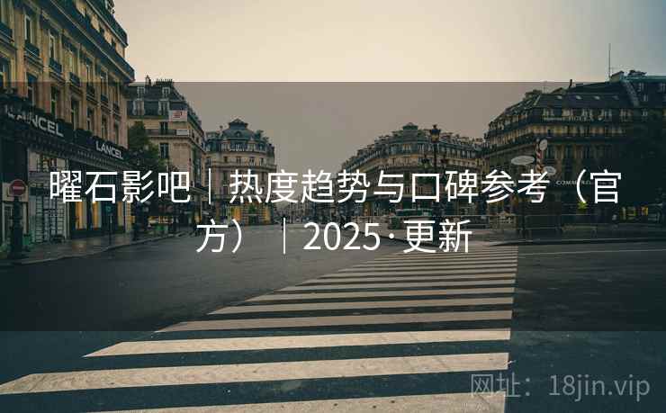 曜石影吧｜热度趋势与口碑参考（官方）｜2025·更新