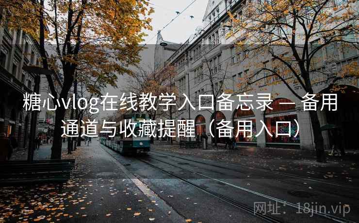 糖心vlog在线教学入口备忘录 — 备用通道与收藏提醒（备用入口）