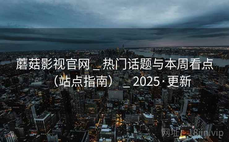 蘑菇影视官网 _ 热门话题与本周看点(站点指南) _ 2025·更新 蘑菇影视官网 _ 热门话题与本周看点(站点指南) _ 2025·更新