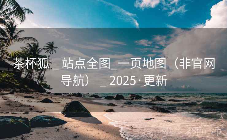 茶杯狐 _ 站点全图_一页地图(非官网导航) _ 2025·更新 茶杯狐 _ 站点全图_一页地图(非官网导航) _ 2025·更新