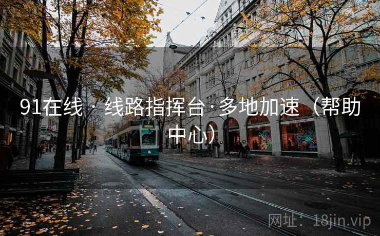 91在线 · 线路指挥台·多地加速(帮助中心) 91在线 · 线路指挥台·多地加速(帮助中心)