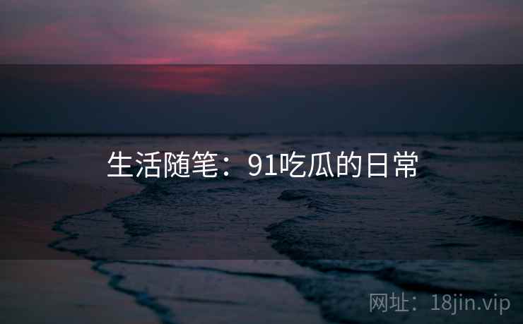 生活随笔:91吃瓜的日常 生活随笔:91吃瓜的日常