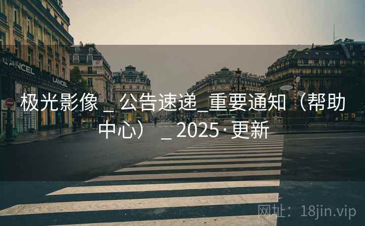 极光影像 _ 公告速递_重要通知（帮助中心） _ 2025·更新