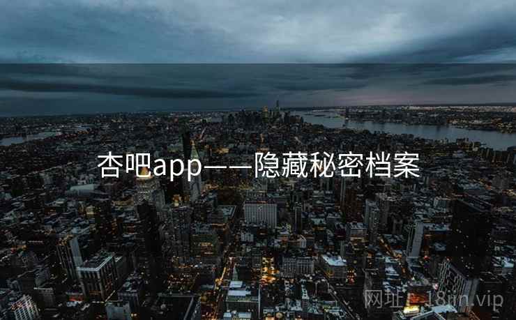 杏吧app——隐藏秘密档案 杏吧app——隐藏秘密档案