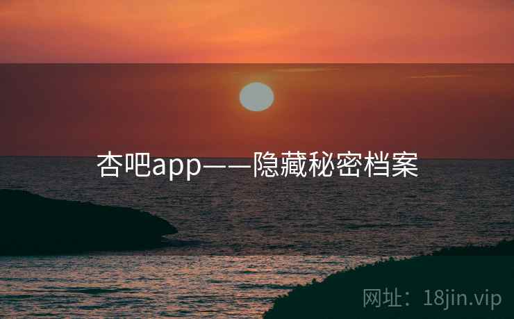 杏吧app——隐藏秘密档案 杏吧app——隐藏秘密档案