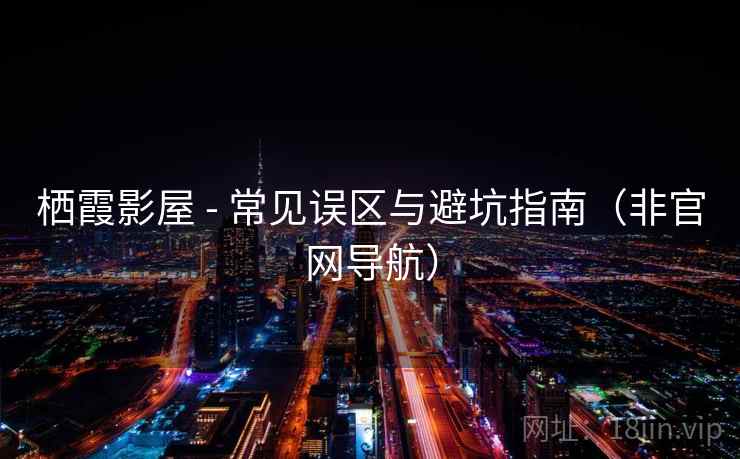 栖霞影屋 - 常见误区与避坑指南(非官网导航) 栖霞影屋 - 常见误区与避坑指南(非官网导航)