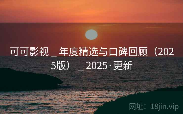 可可影视 _ 年度精选与口碑回顾(2025版) _ 2025·更新 可可影视 _ 年度精选与口碑回顾(2025版) _ 2025·更新