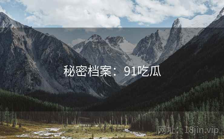 秘密档案:91吃瓜 秘密档案:91吃瓜
