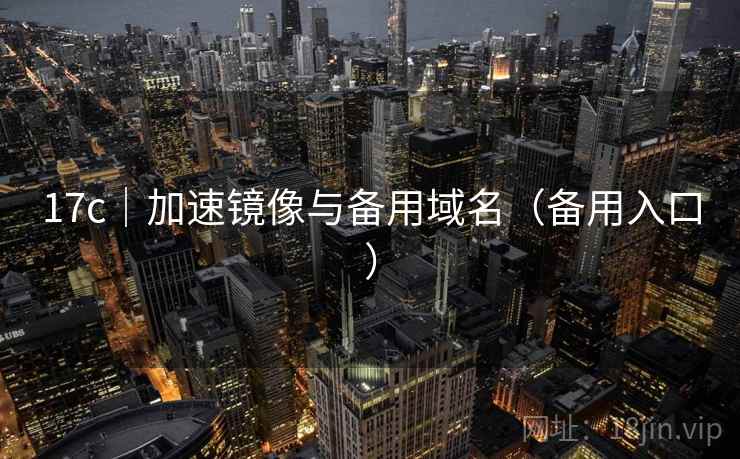 17c|加速镜像与备用域名(备用入口) 17c|加速镜像与备用域名(备用入口)