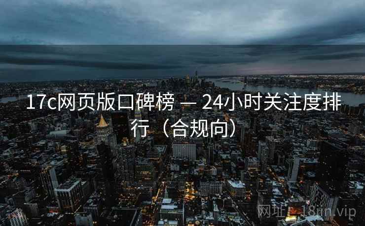 17c网页版口碑榜 — 24小时关注度排行(合规向) 17c网页版口碑榜 — 24小时关注度排行(合规向)
