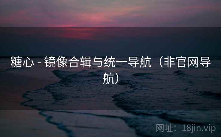 糖心 - 镜像合辑与统一导航(非官网导航) 糖心 - 镜像合辑与统一导航(非官网导航)