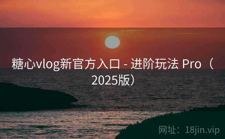 糖心vlog新官方入口 - 进阶玩法 Pro（2025版）