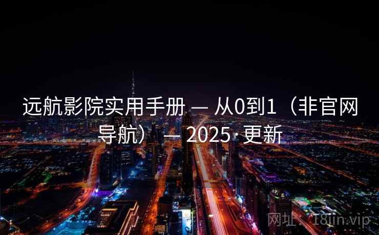 远航影院实用手册 — 从0到1（非官网导航） — 2025·更新