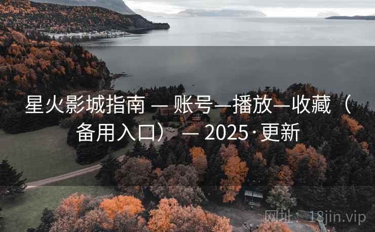 星火影城指南 — 账号—播放—收藏（备用入口） — 2025·更新