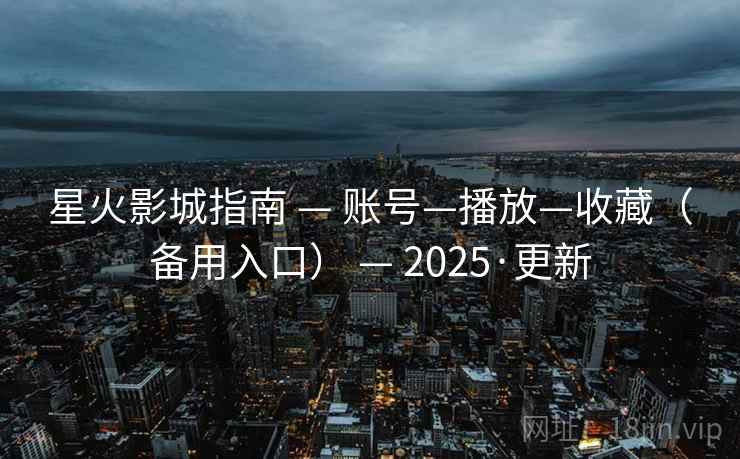 星火影城指南 — 账号—播放—收藏（备用入口） — 2025·更新