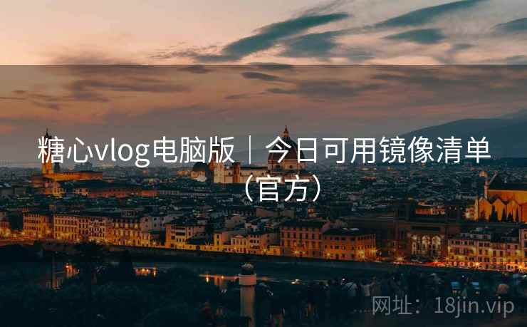 糖心vlog电脑版｜今日可用镜像清单（官方）