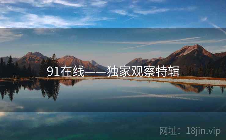 91在线——独家观察特辑 91在线——独家观察特辑