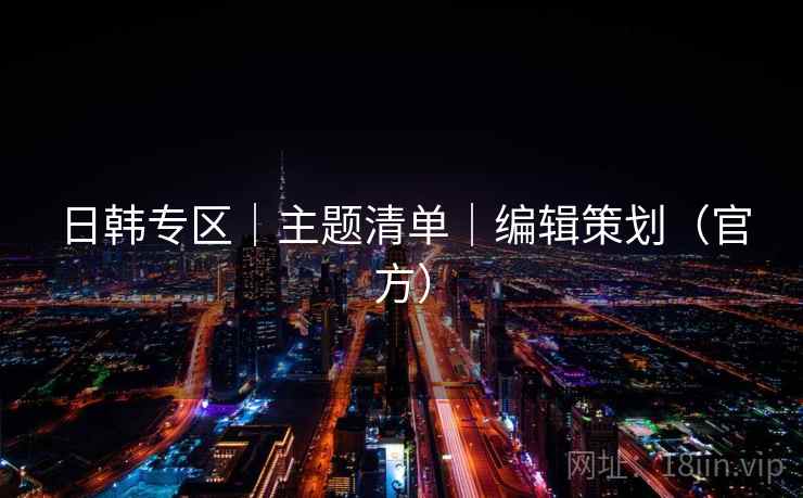 日韩专区|主题清单|编辑策划(官方) 日韩专区|主题清单|编辑策划(官方)