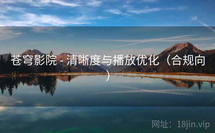 苍穹影院 - 清晰度与播放优化(合规向) 苍穹影院 - 清晰度与播放优化(合规向)