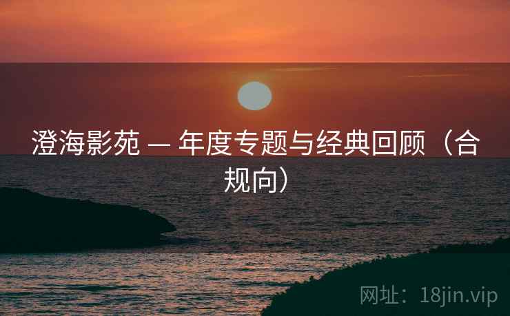 澄海影苑 — 年度专题与经典回顾(合规向) 澄海影苑 — 年度专题与经典回顾(合规向)