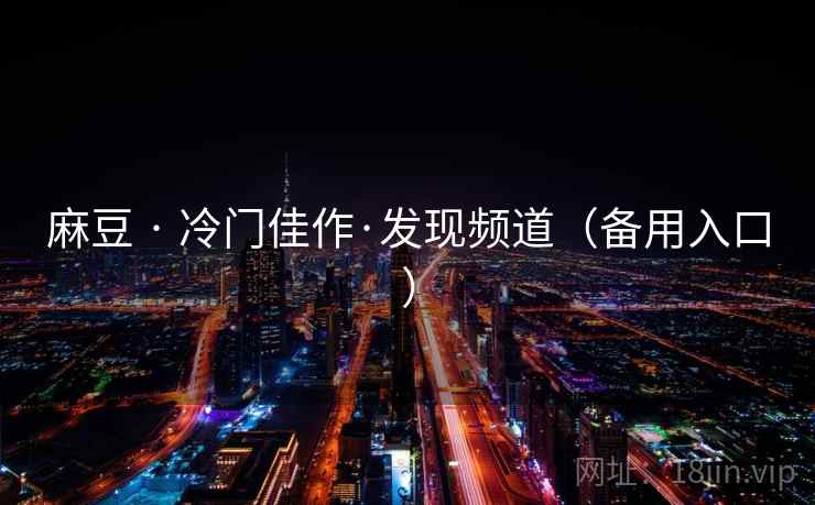 麻豆 · 冷门佳作·发现频道(备用入口) 麻豆 · 冷门佳作·发现频道(备用入口)