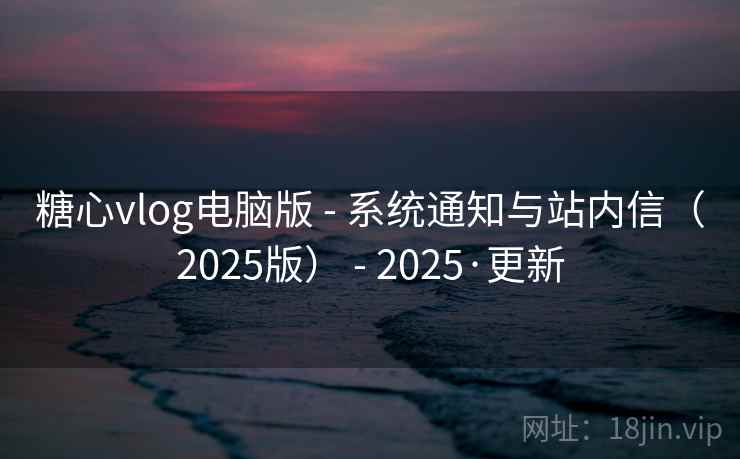 糖心vlog电脑版 - 系统通知与站内信（2025版） - 2025·更新