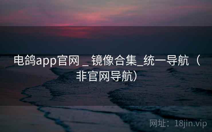 电鸽app官网 _ 镜像合集_统一导航(非官网导航) 电鸽app官网 _ 镜像合集_统一导航(非官网导航)