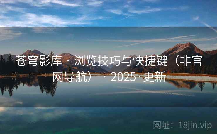苍穹影库 · 浏览技巧与快捷键（非官网导航） · 2025·更新