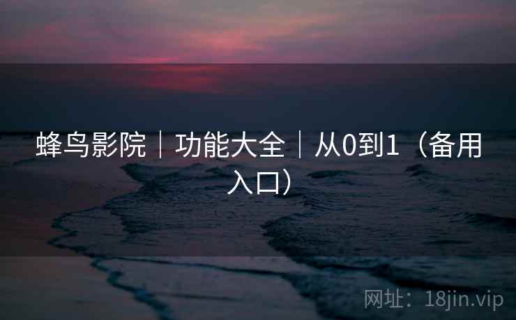 蜂鸟影院|功能大全|从0到1(备用入口) 蜂鸟影院|功能大全|从0到1(备用入口)