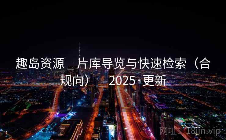 趣岛资源 _ 片库导览与快速检索（合规向） _ 2025·更新
