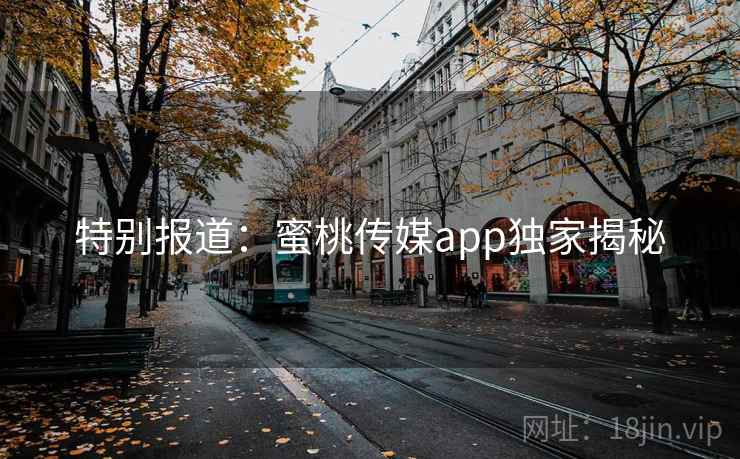 特别报道：蜜桃传媒app独家揭秘
