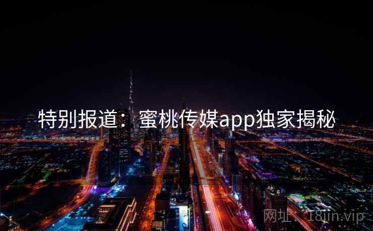 特别报道:蜜桃传媒app独家揭秘 特别报道:蜜桃传媒app独家揭秘