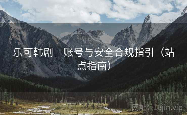 乐可韩剧 _ 账号与安全合规指引（站点指南）