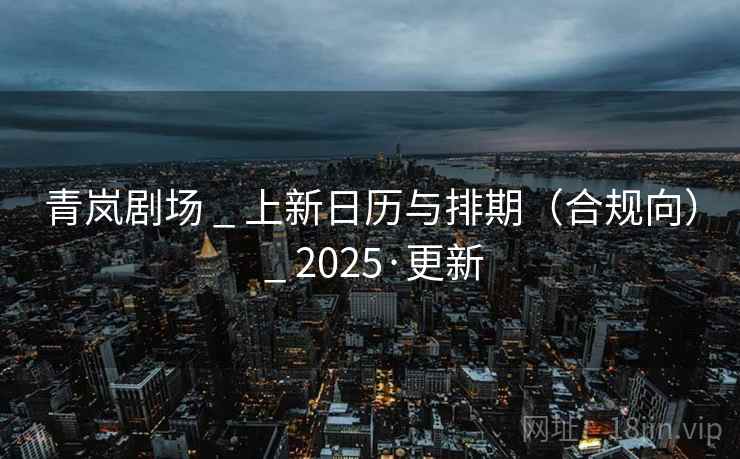 青岚剧场 _ 上新日历与排期(合规向) _ 2025·更新 青岚剧场 _ 上新日历与排期(合规向) _ 2025·更新