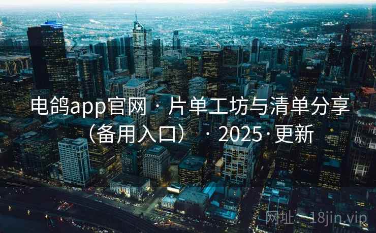 电鸽app官网 · 片单工坊与清单分享(备用入口) · 2025·更新 电鸽app官网 · 片单工坊与清单分享(备用入口) · 2025·更新